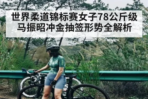世界柔道锦标赛女子78公斤级马振昭冲金抽签形势全解析