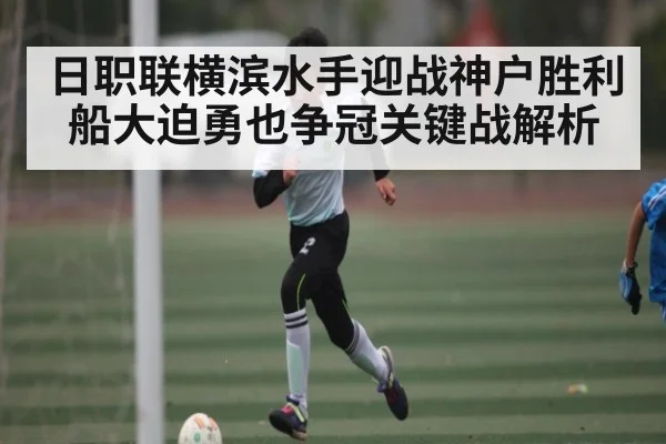 日职联横滨水手迎战神户胜利船大迫勇也争冠关键战解析