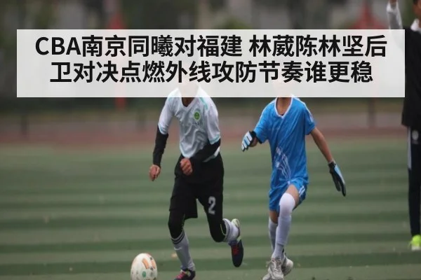 CBA南京同曦对福建 林葳陈林坚后卫对决点燃外线攻防节奏谁更稳 | kaiyun